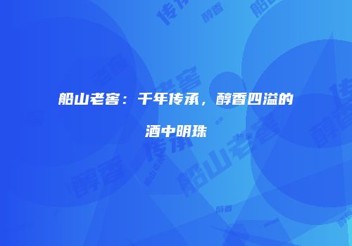 船山老窖：千年传承，醇香四溢的酒中明珠