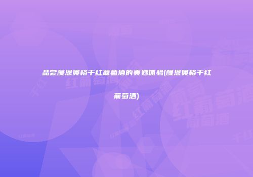 品尝醍恩奥格干红葡萄酒的美妙体验(醍恩奥格干红葡萄酒)