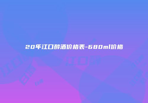 20年江口醇酒价格表-680ml价格
