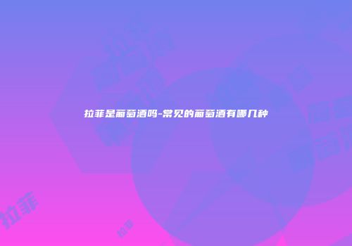 拉菲是葡萄酒吗-常见的葡萄酒有哪几种