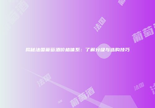 揭秘法国葡萄酒价格体系：了解分级与选购技巧