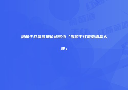 混酿干红葡萄酒价格多少「混酿干红葡萄酒怎么样」