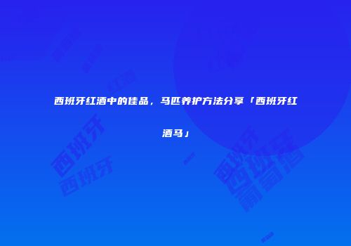 西班牙红酒中的佳品，马匹养护方法分享「西班牙红酒马」