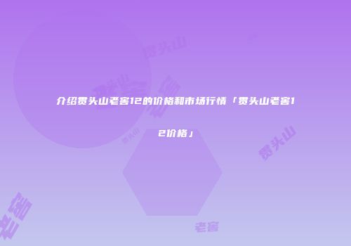 介绍贯头山老窖12的价格和市场行情「贯头山老窖12价格」