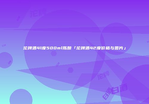 沱牌酒41度500ml陈酿「沱牌酒42度价格与图片」