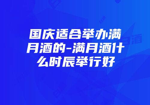 国庆适合举办满月酒的-满月酒什么时辰举行好