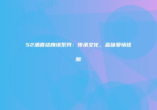 52酒喜结良缘系列：传承文化，品味爱情佳酿