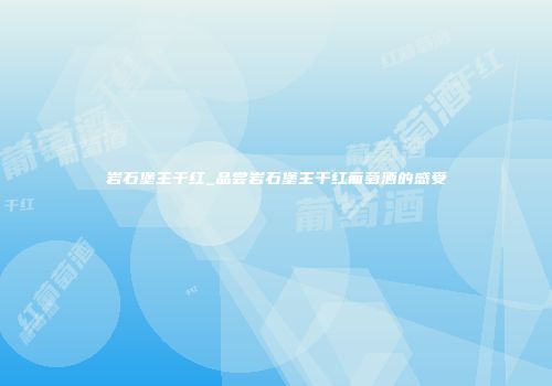 岩石堡主干红_品尝岩石堡主干红葡萄酒的感受