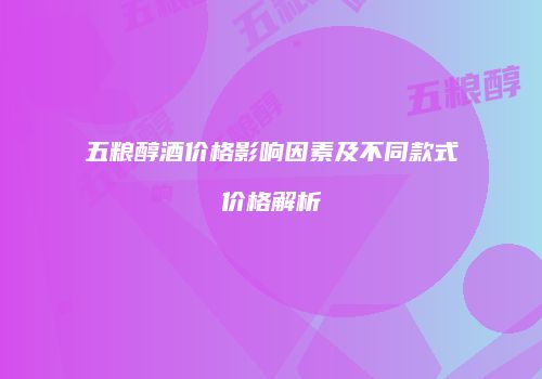 五粮醇酒价格影响因素及不同款式价格解析