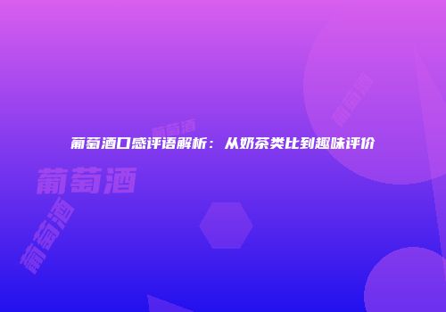 葡萄酒口感评语解析：从奶茶类比到趣味评价