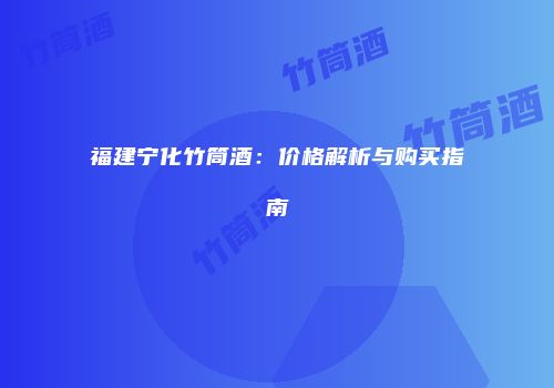 福建宁化竹筒酒：价格解析与购买指南