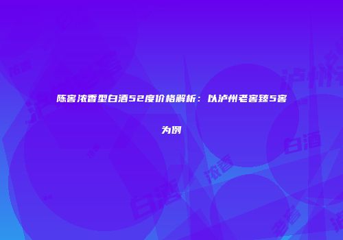 陈窖浓香型白酒52度价格解析：以泸州老窖臻5窖为例