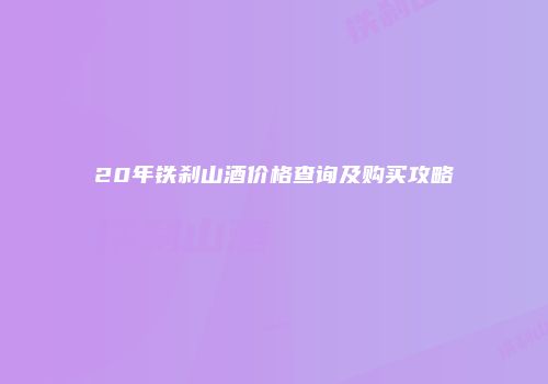 20年铁刹山酒价格查询及购买攻略
