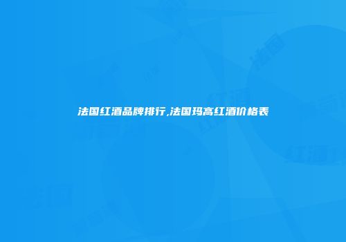 法国红酒品牌排行,法国玛高红酒价格表