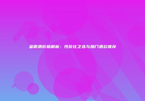 金徽酒价格解析：性价比之选与热门酒款推荐