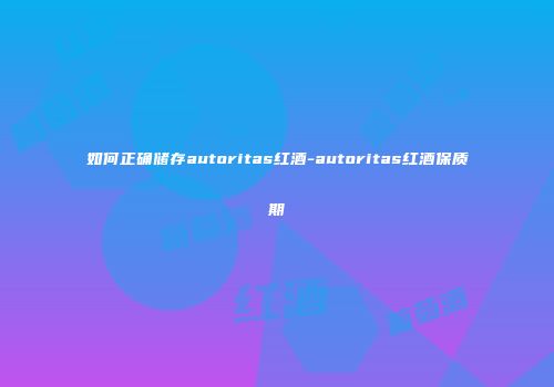 如何正确储存autoritas红酒-autoritas红酒保质期