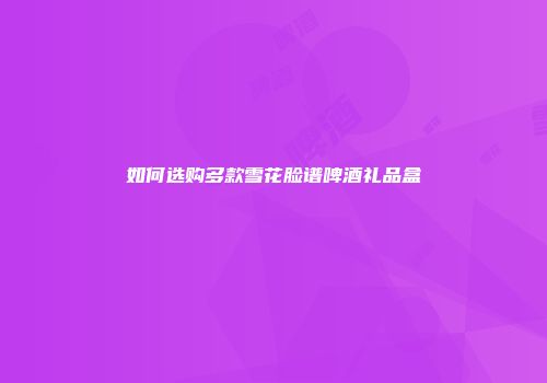 如何选购多款雪花脸谱啤酒礼品盒