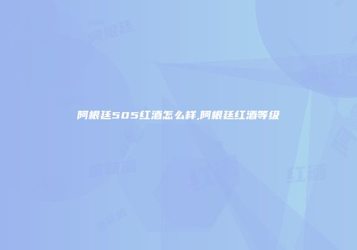 阿根廷505红酒怎么样,阿根廷红酒等级