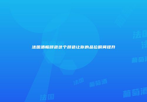 法国酒帽颜色这个颜色让你的品位瞬间提升