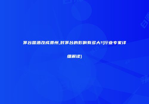 茅台国酒改成贵州,对茅台的影响有多大?(行业专家详细解读)