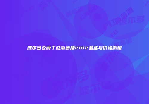 波尔多公爵干红葡萄酒2012品鉴与价格解析