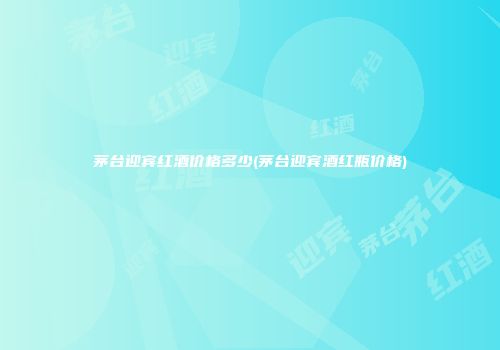 茅台迎宾红酒价格多少(茅台迎宾酒红瓶价格)