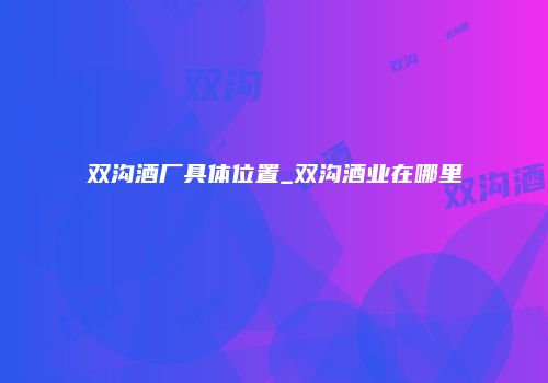 双沟酒厂具体位置_双沟酒业在哪里