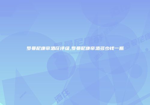 罗曼尼康帝酒庄评级,罗曼尼康帝酒多少钱一瓶