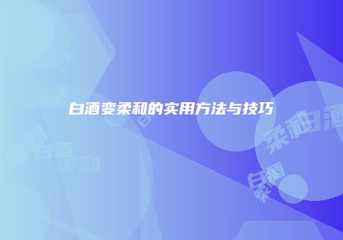 白酒变柔和的实用方法与技巧
