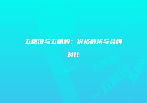 五粮液与五粮醇：价格解析与品牌对比