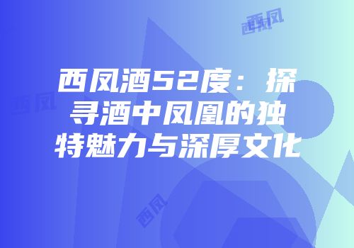 西凤酒52度：探寻酒中凤凰的独特魅力与深厚文化