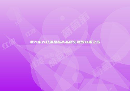 亚力山大红酒品味高品质生活的必备之选
