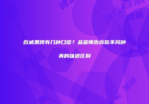 百威黑啤有几种口感？品鉴师告诉你不同种类的味道区别