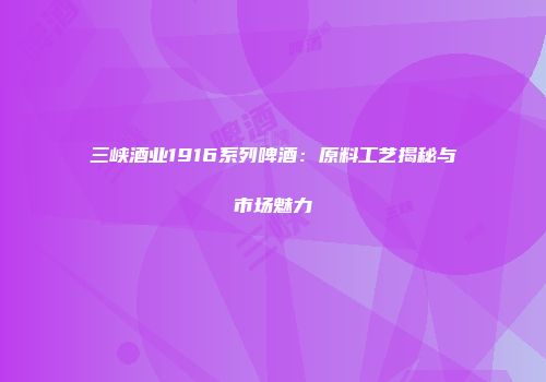 三峡酒业1916系列啤酒：原料工艺揭秘与市场魅力