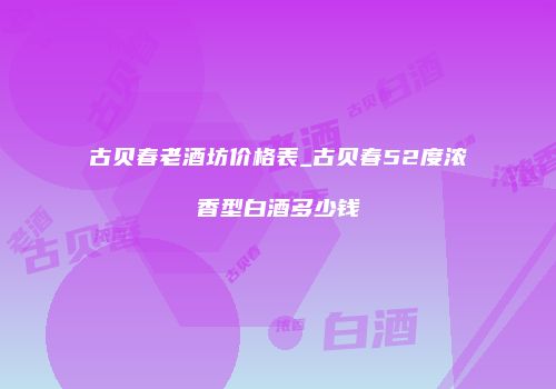 古贝春老酒坊价格表_古贝春52度浓香型白酒多少钱