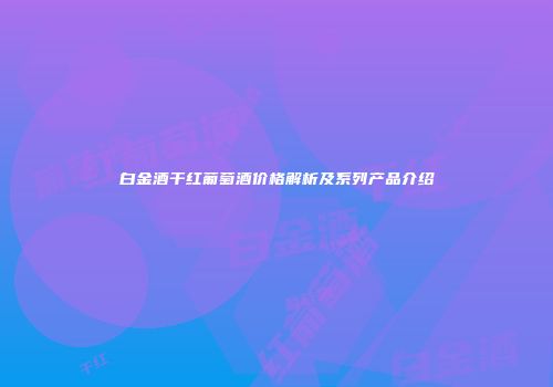 白金酒干红葡萄酒价格解析及系列产品介绍