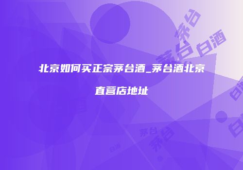 北京如何买正宗茅台酒_茅台酒北京直营店地址