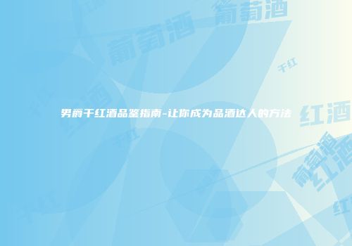 男爵干红酒品鉴指南-让你成为品酒达人的方法