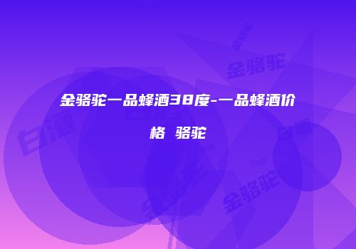 金骆驼一品蜂酒38度-一品蜂酒价格 骆驼