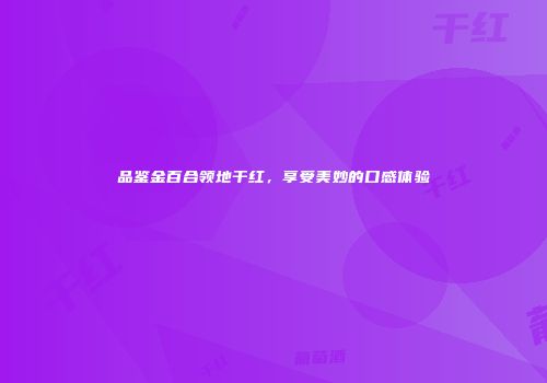 品鉴金百合领地干红，享受美妙的口感体验