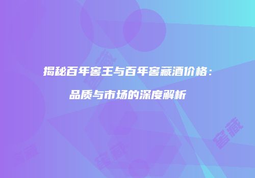 揭秘百年窖王与百年窖藏酒价格：品质与市场的深度解析