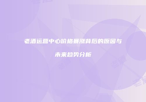 老酒运营中心价格暴涨背后的原因与未来趋势分析