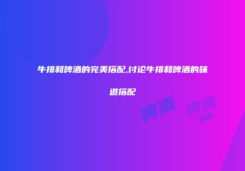 牛排和啤酒的完美搭配,讨论牛排和啤酒的味道搭配