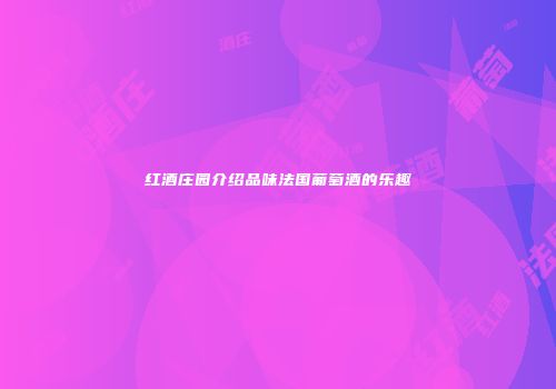 红酒庄园介绍品味法国葡萄酒的乐趣