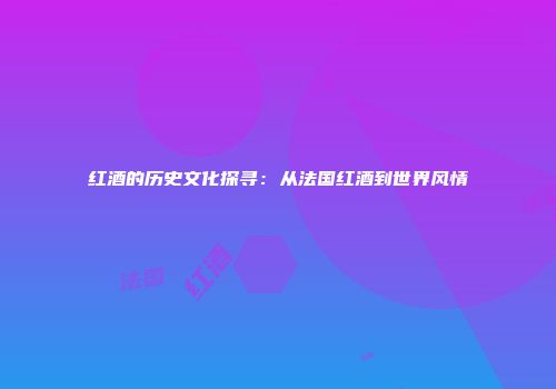 红酒的历史文化探寻：从法国红酒到世界风情