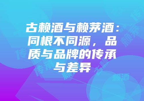古赖酒与赖茅酒：同根不同源，品质与品牌的传承与差异