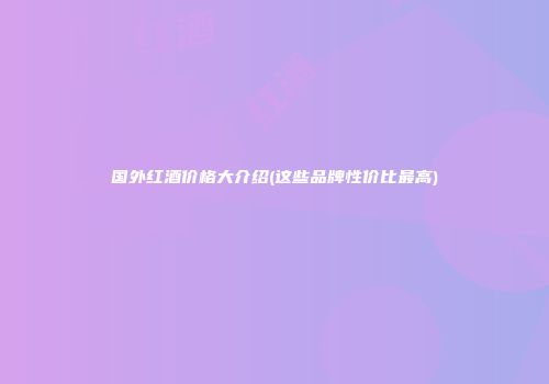 国外红酒价格大介绍(这些品牌性价比最高)