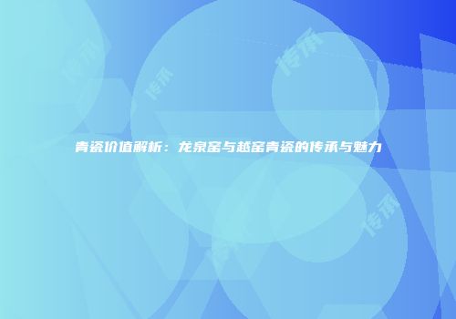 青瓷价值解析：龙泉窑与越窑青瓷的传承与魅力