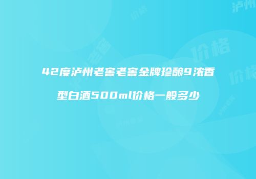 42度泸州老窖老窖金牌珍酿9浓香型白酒500ml价格一般多少