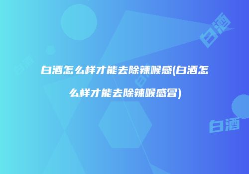 白酒怎么样才能去除辣喉感(白酒怎么样才能去除辣喉感冒)